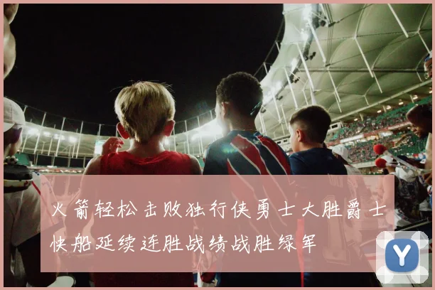 火箭轻松击败独行侠勇士大胜爵士快船延续连胜战绩战胜绿军