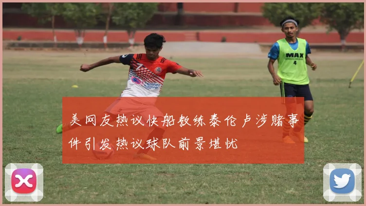 美网友热议快船教练泰伦卢涉赌事件引发热议球队前景堪忧