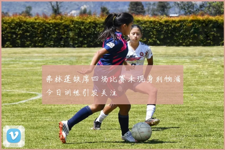 弗林蓬缺席四场比赛未现身利物浦今日训练引发关注