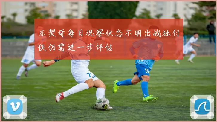 东契奇每日观察状态不明出战独行侠仍需进一步评估