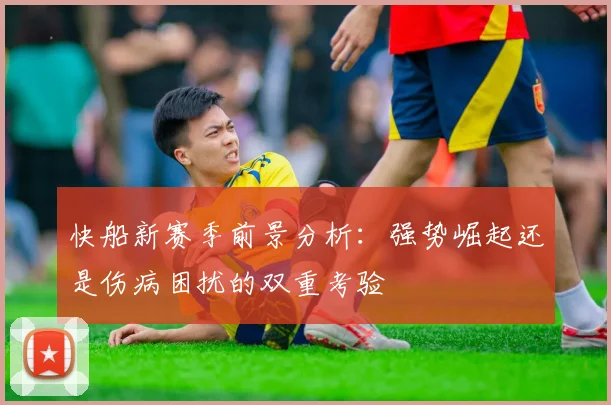 快船新赛季前景分析：强势崛起还是伤病困扰的双重考验