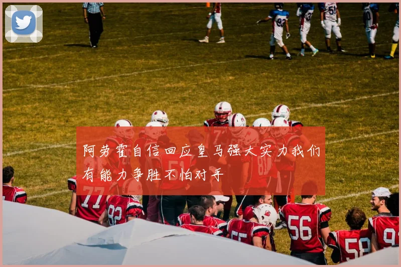 阿劳霍自信回应皇马强大实力我们有能力争胜不怕对手