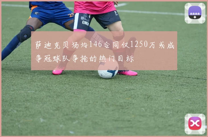 萨迪克贝场均146合同仅1250万或成争冠球队争抢的热门目标