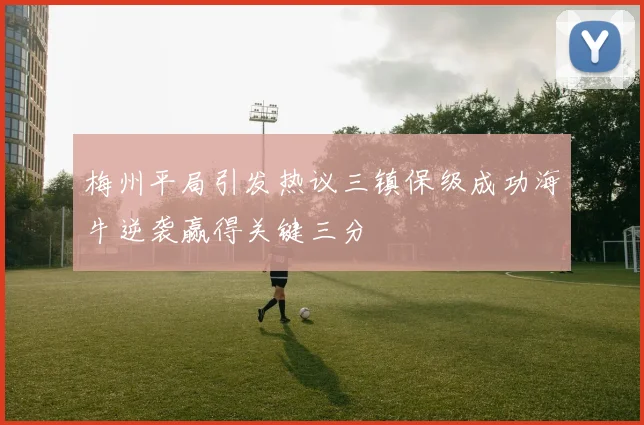 梅州平局引发热议三镇保级成功海牛逆袭赢得关键三分