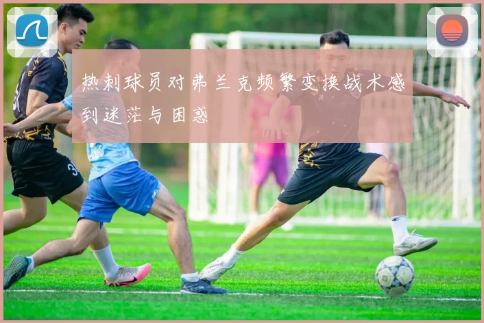 热刺球员对弗兰克频繁变换战术感到迷茫与困惑