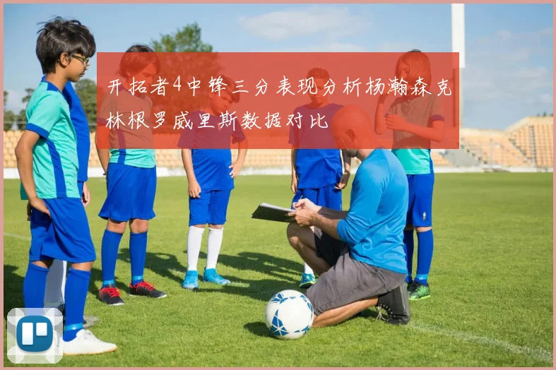 开拓者4中锋三分表现分析杨瀚森克林根罗威里斯数据对比
