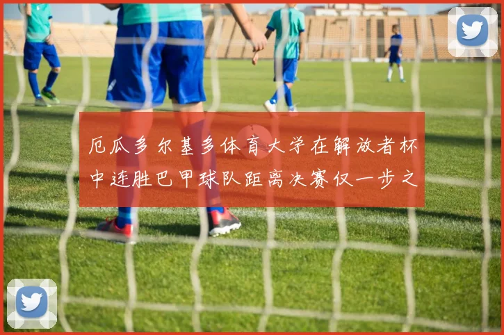 厄瓜多尔基多体育大学在解放者杯中连胜巴甲球队距离决赛仅一步之遥