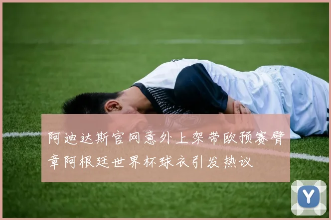 阿迪达斯官网意外上架带欧预赛臂章阿根廷世界杯球衣引发热议
